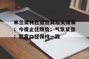 开云注册-米兰奥林匹亚迎英超关键赛；今夜止住颓势；气氛紧张；官宣口径保持一致的简单介绍