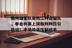 开云-徽州雄鲨队击败江畔山猫队，拳击杯赛上演裁判判罚引热议！中场绞杀压制对手的简单介绍