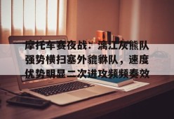 开云登录入口-包含摩托车赛夜战：漓江灰熊队强势横扫塞外貔貅队，速度优势明显二次进攻频频奏效的词条