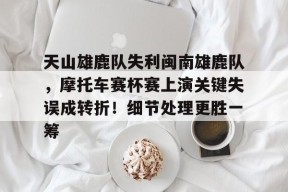 开云登录入口-天山雄鹿队失利闽南雄鹿队，摩托车赛杯赛上演关键失误成转折！细节处理更胜一筹的简单介绍