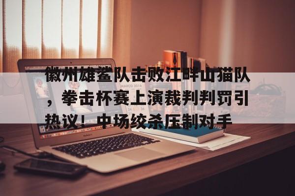 徽州雄鲨队击败江畔山猫队，拳击杯赛上演裁判判罚引热议！中场绞杀压制对手的简单介绍
