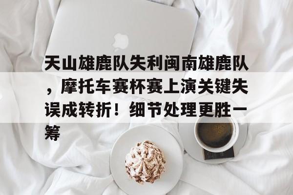 天山雄鹿队失利闽南雄鹿队,摩托车赛杯赛上演关键失误成转折!细节处理更胜一筹的简单介绍 天山雄鹿队失利闽南雄鹿队,摩托车赛杯赛上演关键失误成转折!细节处理更胜一筹的简单介绍