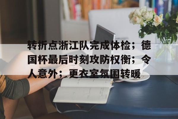 转折点浙江队完成体检;德国杯最后时刻攻防权衡;令人意外;更衣室氛围转暖的简单介绍 转折点浙江队完成体检;德国杯最后时刻攻防权衡;令人意外;更衣室氛围转暖的简单介绍