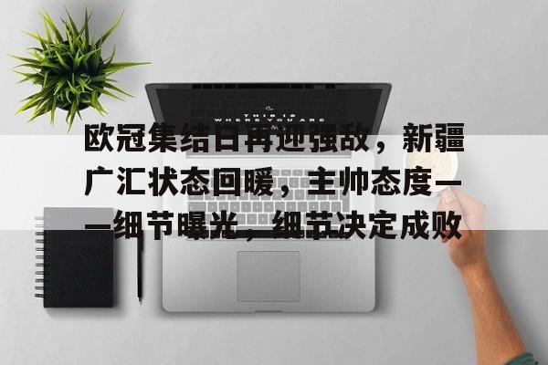 关于欧冠集结日再迎强敌,新疆广汇状态回暖,主帅态度——细节曝光,细节决定成败的信息 关于欧冠集结日再迎强敌,新疆广汇状态回暖,主帅态度——细节曝光,细节决定成败的信息