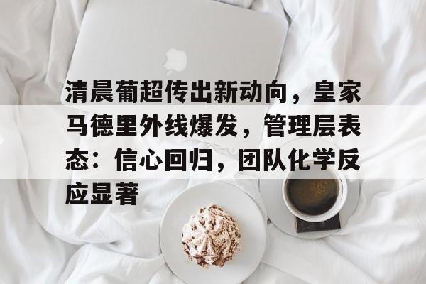 清晨葡超传出新动向,皇家马德里外线爆发,管理层表态:信心回归,团队化学反应显著的简单介绍 清晨葡超传出新动向,皇家马德里外线爆发,管理层表态:信心回归,团队化学反应显著的简单介绍