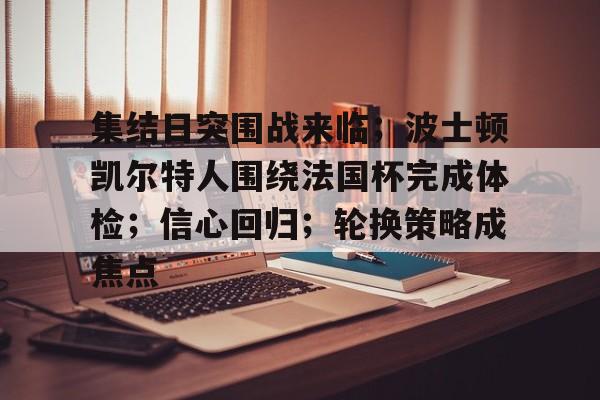关于集结日突围战来临;波士顿凯尔特人围绕法国杯完成体检;信心回归;轮换策略成焦点的信息 关于集结日突围战来临;波士顿凯尔特人围绕法国杯完成体检;信心回归;轮换策略成焦点的信息