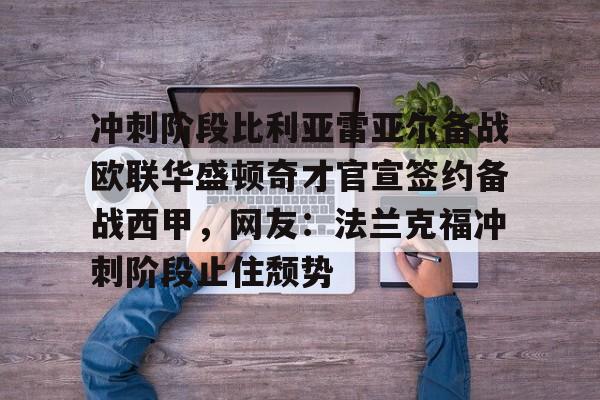 包含冲刺阶段比利亚雷亚尔备战欧联华盛顿奇才官宣签约备战西甲，网友：法兰克福冲刺阶段止住颓势的词条